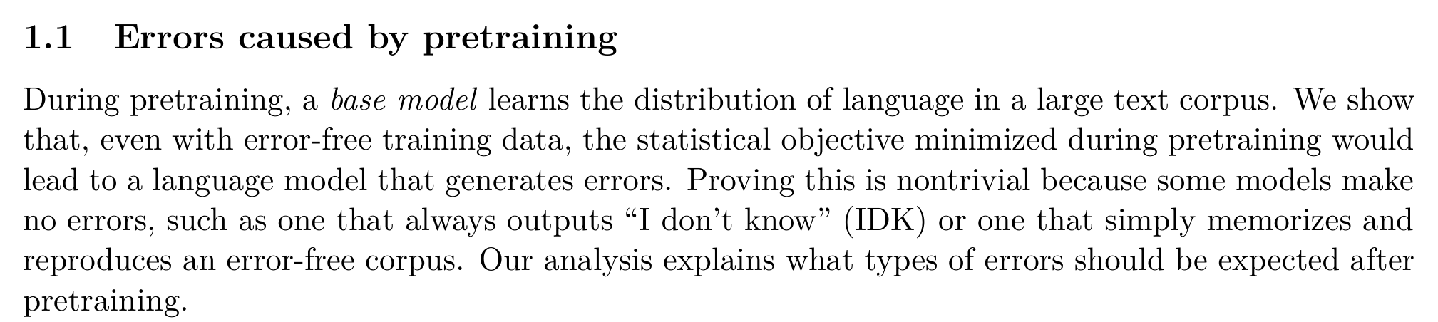 Kalai et al., section 1.1 Errors caused by pretraining: During pretraining, a base model learns the distribution of language in a large text corpus. We show that, even with error-free training data, the statistical objective minimized during pretraining would lead to a language model that generates errors.