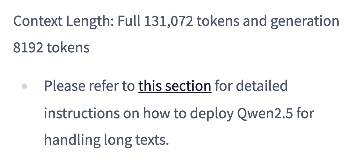 model card: Context Length: Full 131,072 tokens and generation 8192 tokens Please refer to this section for detailed instructions on how to deploy Qwen2.5 for handling long texts.